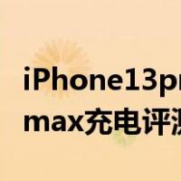 iPhone13promax充电性能(iPhone 13 Promax充电评测)