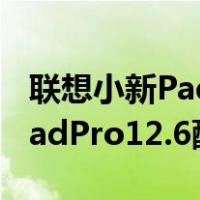 联想小新PadPro12.6配置怎么样(联想肖鑫PadPro12.6配置说明)