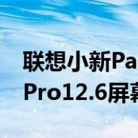 联想小新PadPro12.6屏幕材质联想小新PadPro12.6屏幕材质的解释)
